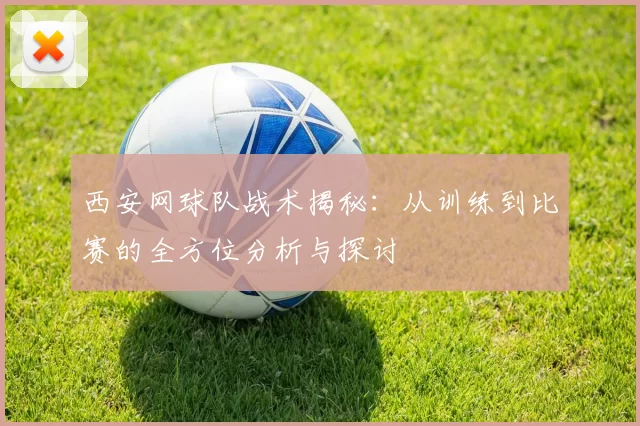 西安网球队战术揭秘：从训练到比赛的全方位分析与探讨