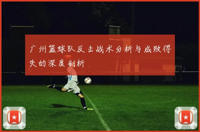 广州篮球队反击战术分析与成败得失的深度剖析