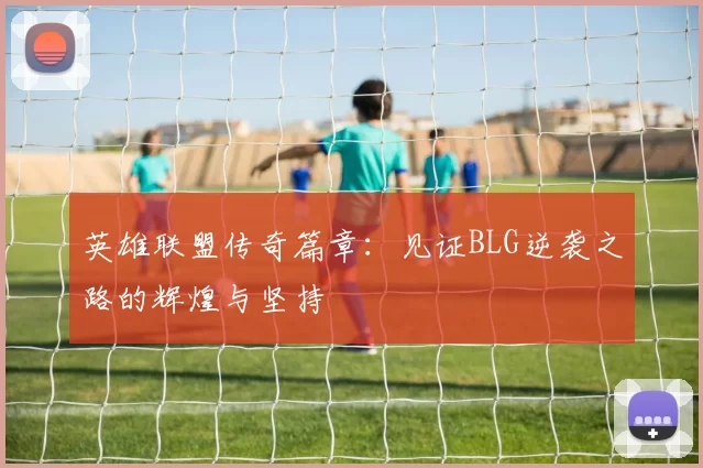 英雄联盟传奇篇章：见证BLG逆袭之路的辉煌与坚持