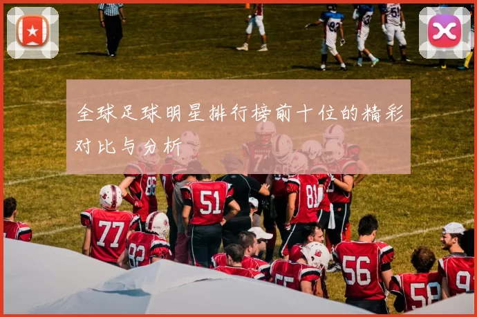 全球足球明星排行榜前十位的精彩对比与分析