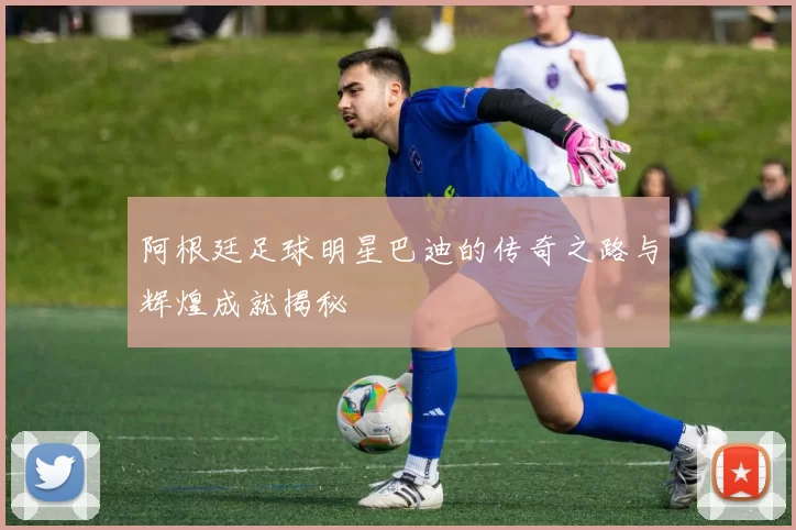 阿根廷足球明星巴迪的传奇之路与辉煌成就揭秘