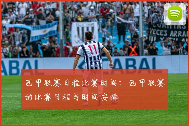 西甲联赛日程比赛时间：西甲联赛的比赛日程与时间安排