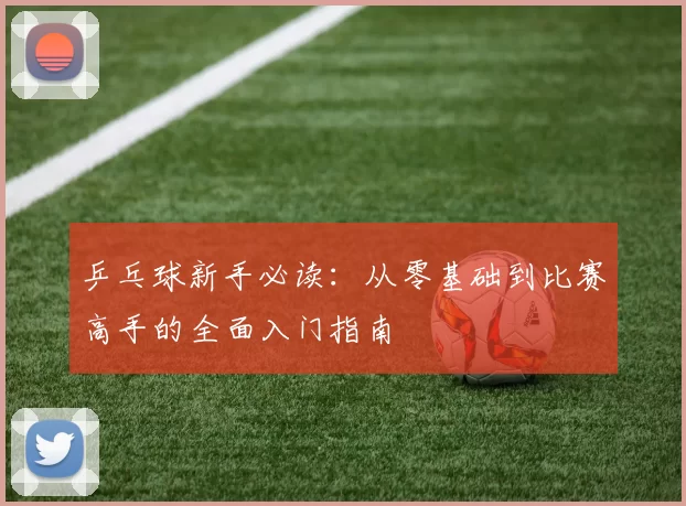 乒乓球新手必读：从零基础到比赛高手的全面入门指南