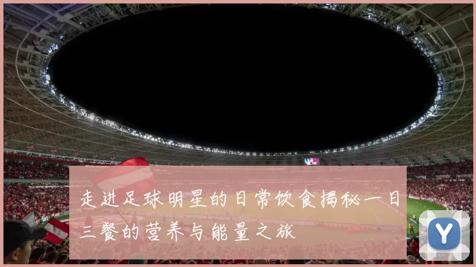 走进足球明星的日常饮食揭秘一日三餐的营养与能量之旅
