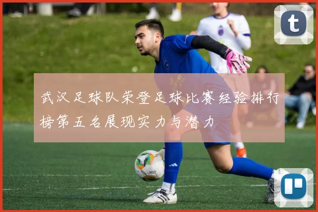 武汉足球队荣登足球比赛经验排行榜第五名展现实力与潜力