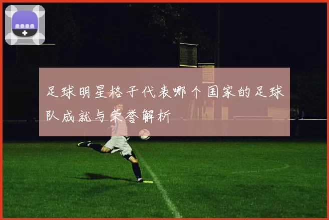 足球明星格子代表哪个国家的足球队成就与荣誉解析
