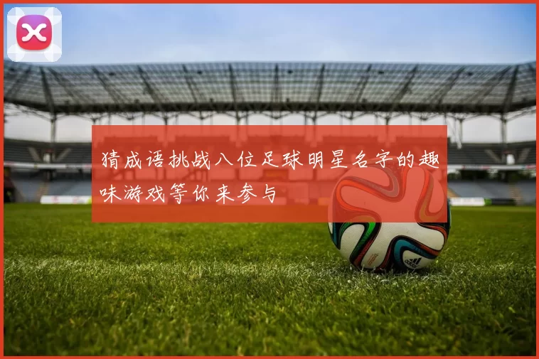 猜成语挑战八位足球明星名字的趣味游戏等你来参与