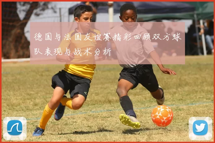 德国与法国友谊赛精彩回顾双方球队表现与战术分析