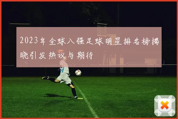 2023年全球八强足球明星排名榜揭晓引发热议与期待