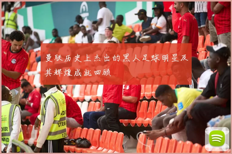 曼联历史上杰出的黑人足球明星及其辉煌成就回顾