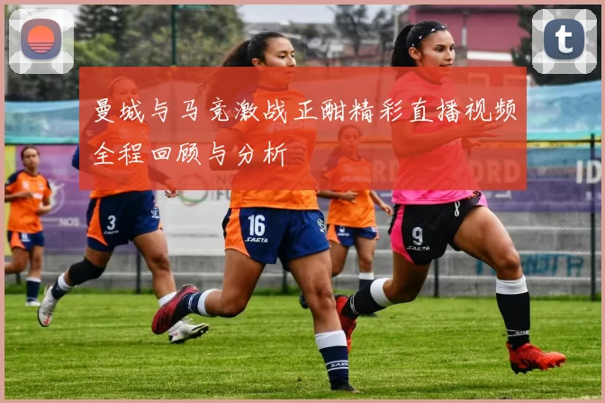 曼城与马竞激战正酣精彩直播视频全程回顾与分析