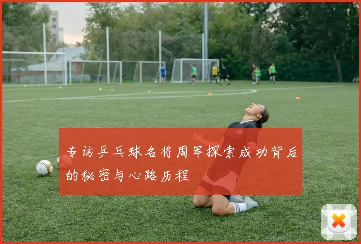 专访乒乓球名将周军探索成功背后的秘密与心路历程